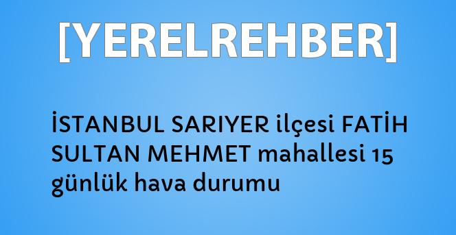 istanbul sariyer ilcesi fatih sultan mehmet mahallesi 15 gunluk hava durumu yerelrehber turkiye nin rehberi